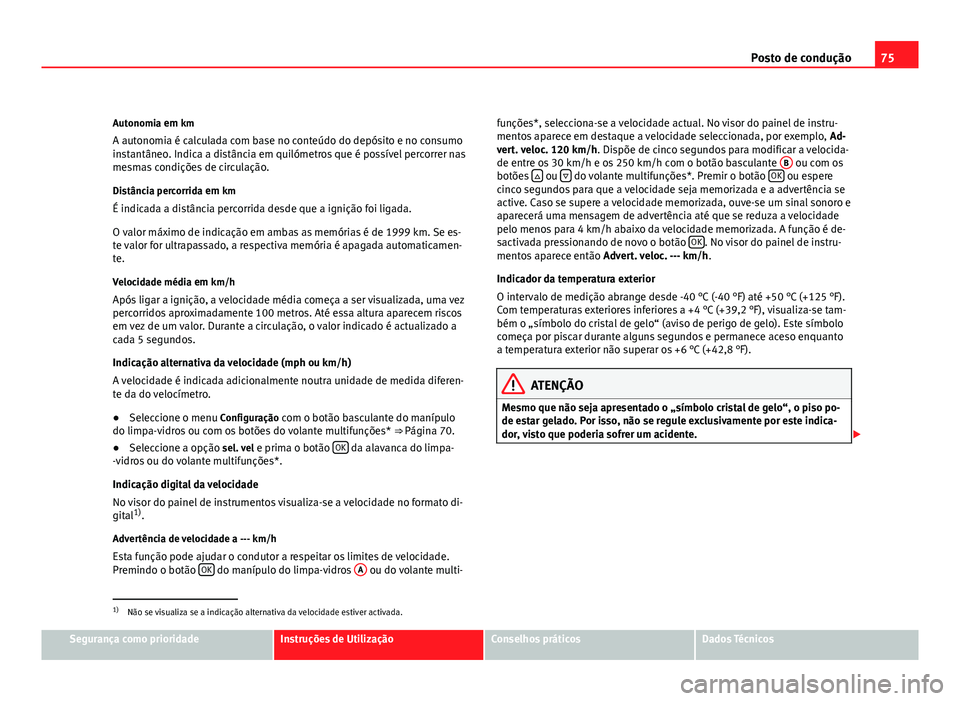 Seat Altea 2012 Manual do proprietário (in Portuguese) 75
Posto de condução
Autonomia em km
A autonomia é calculada com base no conteúdo do depósito e no consumo
instantâneo. Indica a distância em quilómetros que é possível percorrer nas
mesmas Seat Altea 2012 Manual do proprietário (in Portuguese) 75
Posto de condução
Autonomia em km
A autonomia é calculada com base no conteúdo do depósito e no consumo
instantâneo. Indica a distância em quilómetros que é possível percorrer nas
mesmas