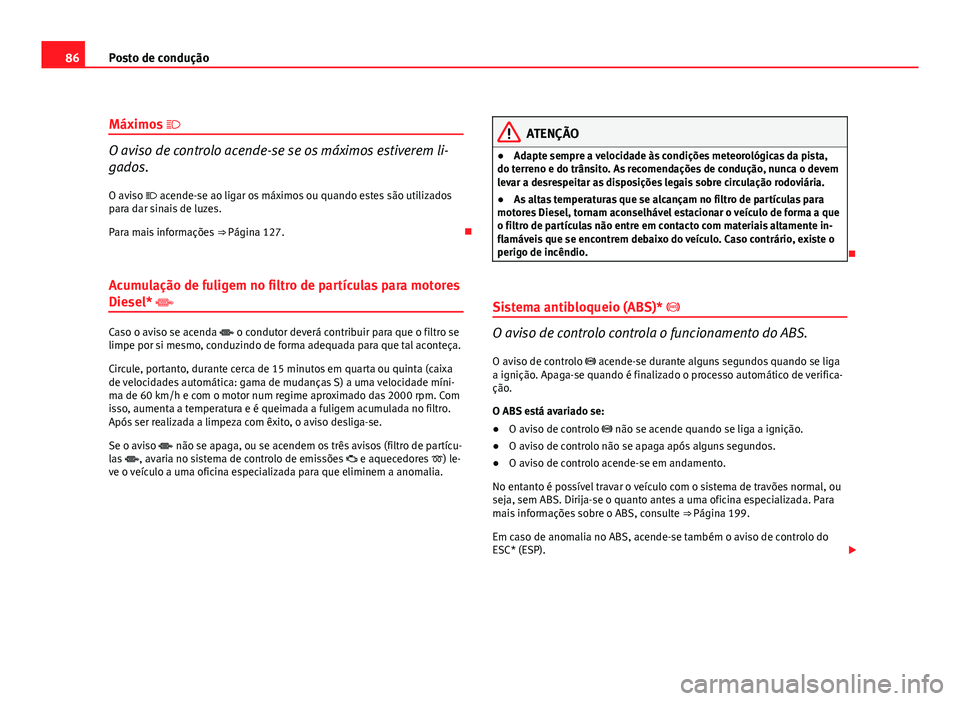 Seat Altea 2012  Manual do proprietário (in Portuguese)  86Posto de condução
Máximos  
O aviso de controlo acende-se se os máximos estiverem li-
gados.
O aviso   acende-se ao ligar os máximos ou quando estes são utilizados
para dar sinais de luz