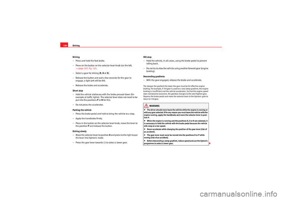 Seat Altea 2011 Owners Manual Driving
184
Driving
– Press and hold the foot brake.
– Press on the button on the selector lever knob (on the left, ⇒page 183, fig. 145.
– Select a gear for driving ( R, D or S).
– Release Seat Altea 2011 Owners Manual Driving
184
Driving
– Press and hold the foot brake.
– Press on the button on the selector lever knob (on the left, ⇒page 183, fig. 145.
– Select a gear for driving ( R, D or S).
– Release