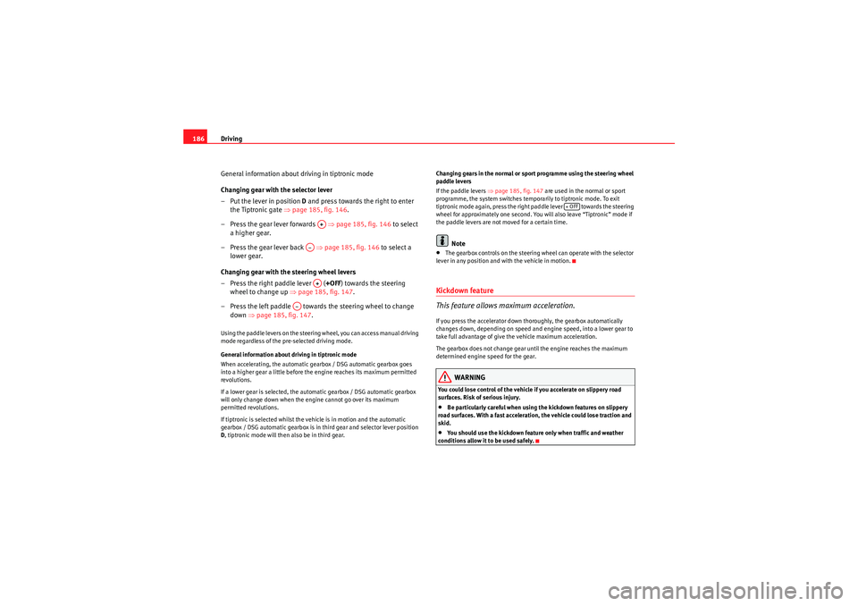 Seat Altea 2011  Owners Manual Driving
186
General information about driving in tiptronic mode
Changing gear with the selector lever
– Put the lever in position  D and press towards the right to enter 
the Tiptronic gate  ⇒page