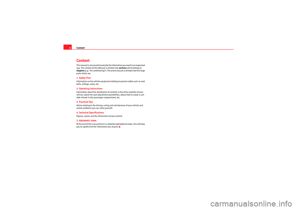 Seat Altea 2011  Owners Manual Content
6ContentThis manual is structured to provide the information you need in an organised 
way. The content of this Manual is divided into  sections which belong to 
chapters  (e.g. “Air conditi