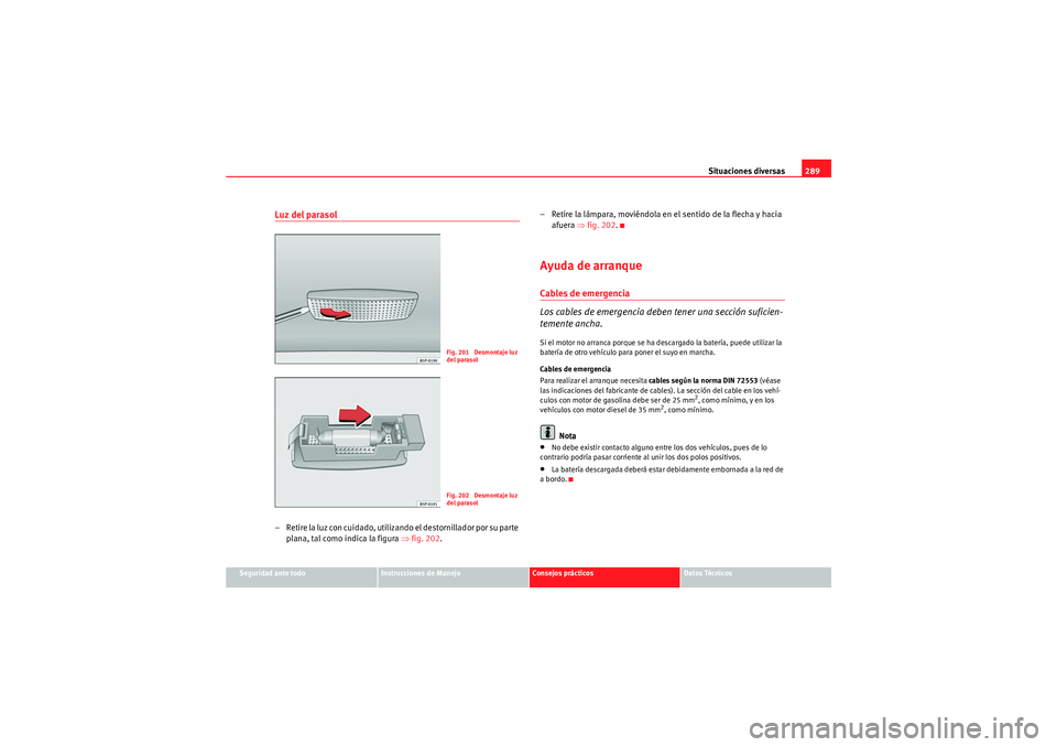 Seat Altea 2011 Manual del propietario (in Spanish) Situaciones diversas289
Seguridad ante todo
Instrucciones de Manejo
Consejos prácticos
Datos Técnicos
Luz del parasol– Retire la luz con cuidado, utilizando el destornillador por su parte
plana, Seat Altea 2011 Manual del propietario (in Spanish) Situaciones diversas289
Seguridad ante todo
Instrucciones de Manejo
Consejos prácticos
Datos Técnicos
Luz del parasol– Retire la luz con cuidado, utilizando el destornillador por su parte
plana,