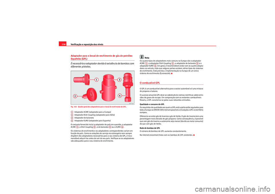 Seat Altea 2011 Manual do proprietário (in Portuguese) Verificação e reposição dos nÃveis
238Adaptador para o bocal de enchimento de gás de petróleo liquefeito (GPL)
É necessário o adaptador devido à existência de bombas com
diferentes pistola Seat Altea 2011 Manual do proprietário (in Portuguese) Verificação e reposição dos nÃveis
238Adaptador para o bocal de enchimento de gás de petróleo liquefeito (GPL)
É necessário o adaptador devido à existência de bombas com
diferentes pistola