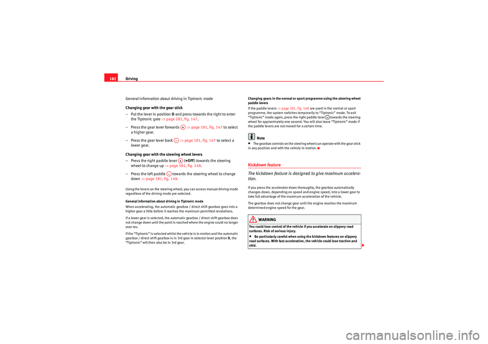 Seat Altea 2010  Owners Manual Driving
182
General information about driving in Tiptronic mode
Changing gear with the gear stick
– Put the lever in position  D and press towards the right to enter 
the Tiptronic gate ⇒ page 181