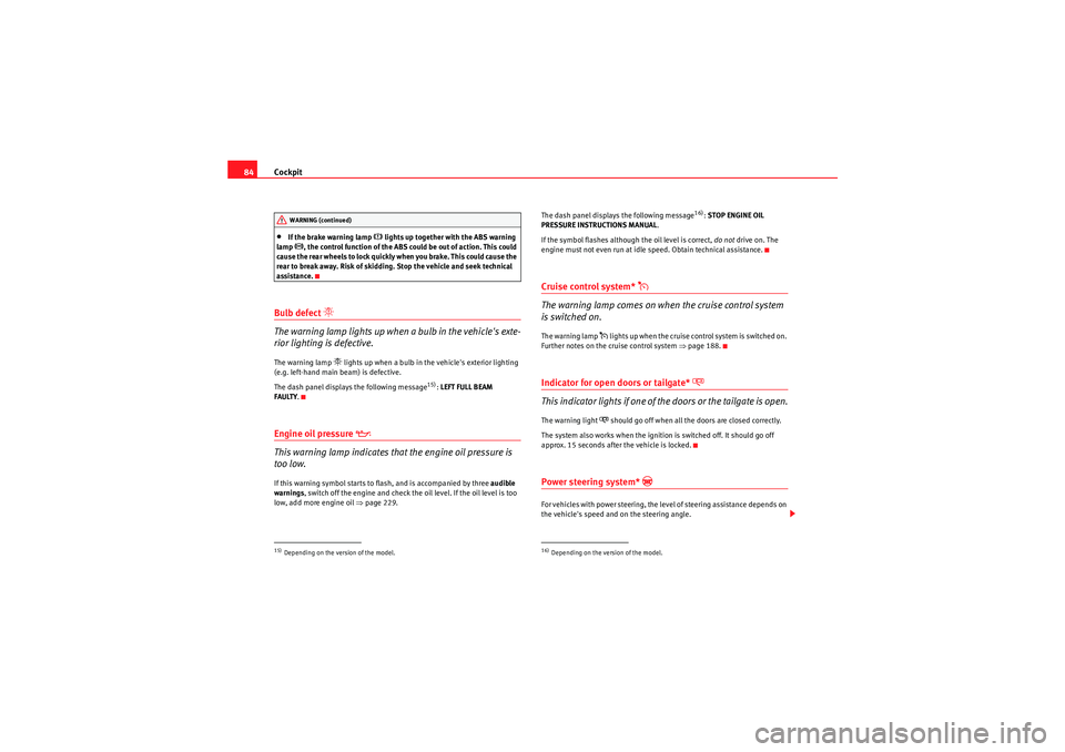 Seat Altea 2010  Owners Manual Cockpit
84•If the brake warning lamp 
 lights up together with the ABS warning 
lamp 
, the control function of the ABS could be out of action. This could 
cause the rear wheels to lock quickl