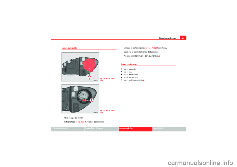 Seat Altea 2010 Manual del propietario (in Spanish) Situaciones diversas281
Seguridad ante todo
Instrucciones de Manejo
Consejos prácticos
Datos Técnicos
Luz de población–Abra el capó del motor.
–Retire la tapa ⇒fig. 190 tirando de la mism Seat Altea 2010 Manual del propietario (in Spanish) Situaciones diversas281
Seguridad ante todo
Instrucciones de Manejo
Consejos prácticos
Datos Técnicos
Luz de población–Abra el capó del motor.
–Retire la tapa ⇒fig. 190 tirando de la mism