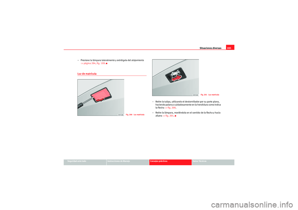Seat Altea 2010 Manual del propietario (in Spanish) Situaciones diversas285
Seguridad ante todo
Instrucciones de Manejo
Consejos prácticos
Datos Técnicos
– Presione la lámpara lateralmente y extráigala del alojamiento
⇒página 284, fig. 199 .L Seat Altea 2010 Manual del propietario (in Spanish) Situaciones diversas285
Seguridad ante todo
Instrucciones de Manejo
Consejos prácticos
Datos Técnicos
– Presione la lámpara lateralmente y extráigala del alojamiento
⇒página 284, fig. 199 .L
