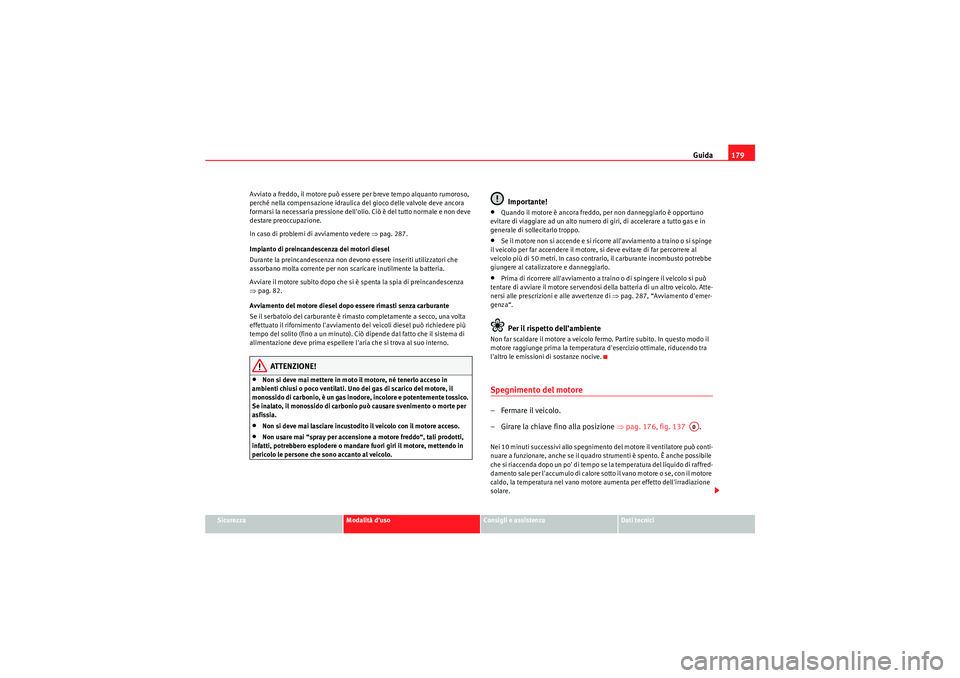 Seat Altea 2010  Manuale del proprietario (in Italian) Guida179
Sicurezza
Modalità d’uso
Consigli e assistenza
Dati tecnici
Avviato a freddo, il motore può essere per breve tempo alquanto rumoroso, 
perché nella compensazione idraulica del gioco dell