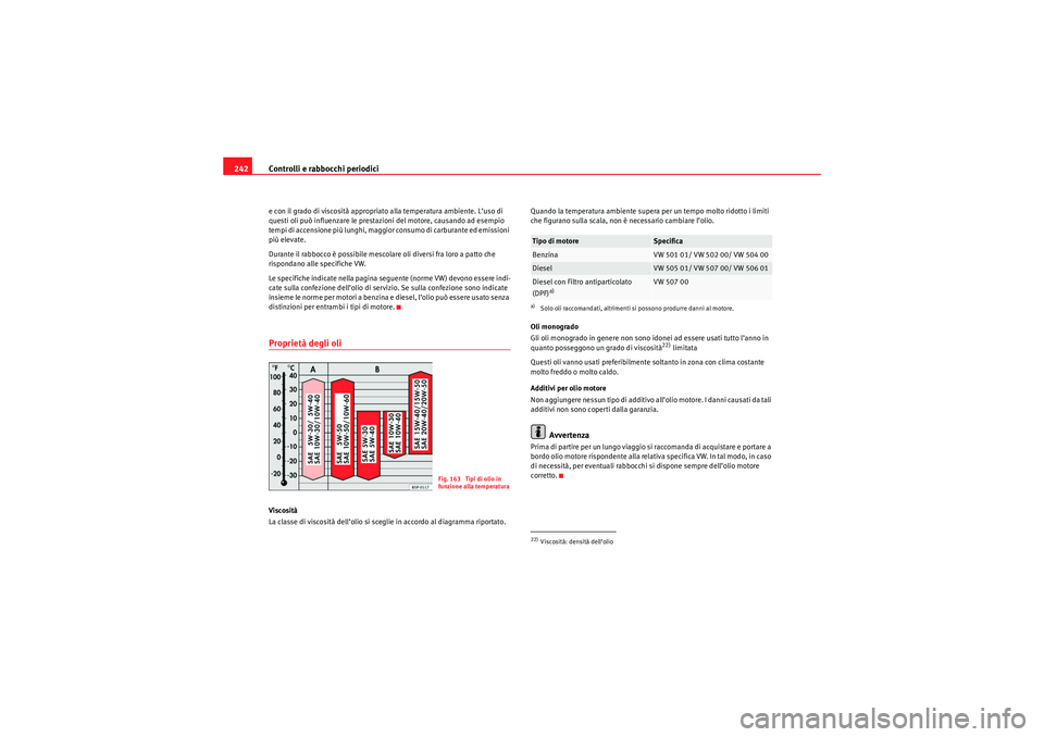 Seat Altea 2010  Manuale del proprietario (in Italian) Controlli e rabbocchi periodici
242e con il grado di viscosità appropriato alla temperatura ambiente. L’uso di 
questi oli può influenzare le prestazioni del motore, causando ad esempio 
tempi di 