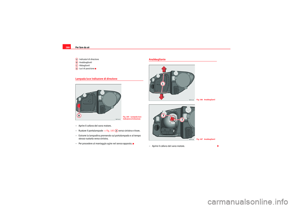 Seat Altea 2010  Manuale del proprietario (in Italian) Per fare da sé
280
Indicatori di direzione
Anabbaglianti
Abbaglianti
Luci di posizione
Lampada luce indicatore di direzione– Aprire il cofano del vano motore.
– Ruotare il portalampade ⇒ fig. 1