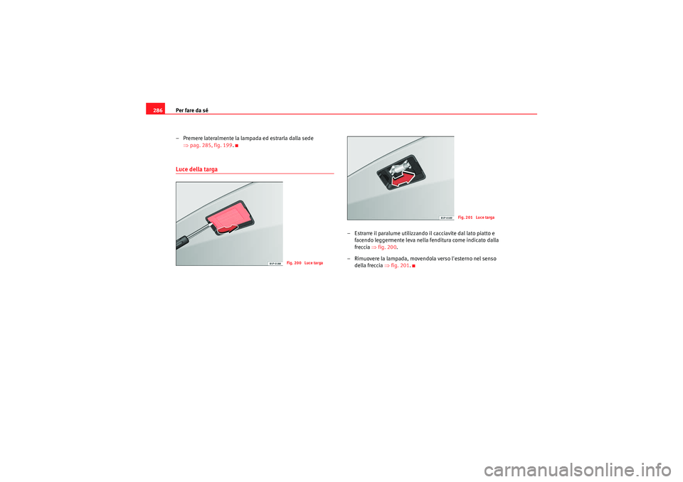 Seat Altea 2010  Manuale del proprietario (in Italian) Per fare da sé
286
– Premere lateralmente la lampada ed estrarla dalla sede ⇒pag. 285, fig. 199 .Luce della targa
– Estrarre il paralume utilizzando il cacciavite dal lato piatto e 
facendo leg
