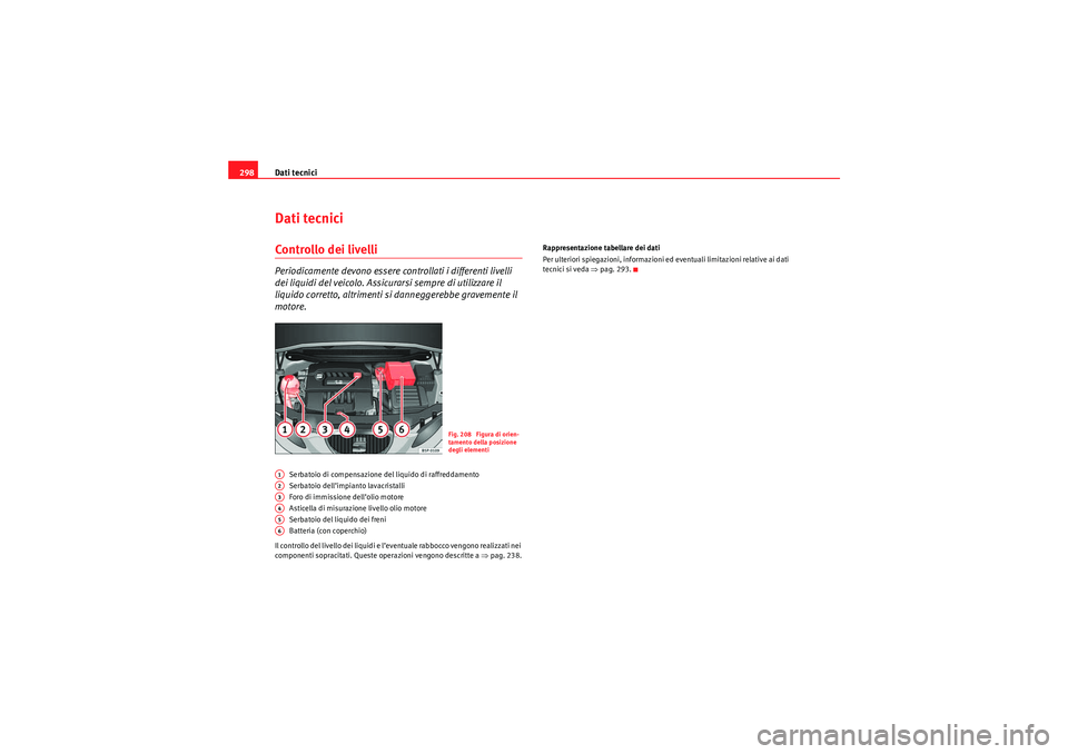 Seat Altea 2010  Manuale del proprietario (in Italian) Dati tecnici
298Dati tecniciControllo dei livelliPeriodicamente devono essere controllati i differenti livelli 
dei liquidi del veicolo. Assicurarsi sempre di utilizzare il 
liquido corretto, altrimen