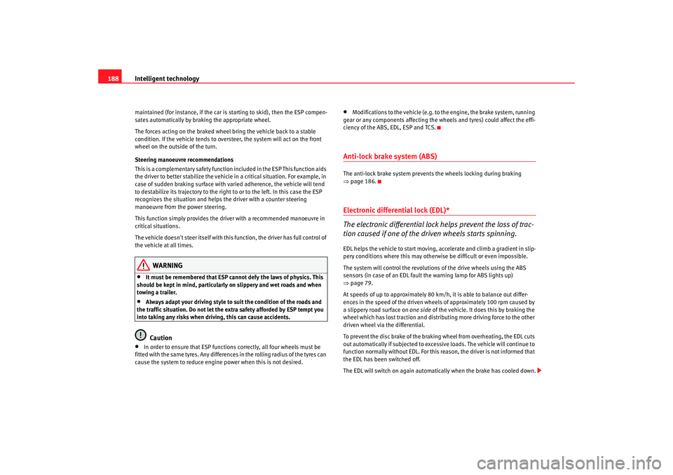 Seat Altea 2009 User Guide Intelligent technology
188maintained (for instance, if the car is starting to skid), then the ESP compen-
sates automatically by braking the appropriate wheel.
The forces acting on the braked wheel br