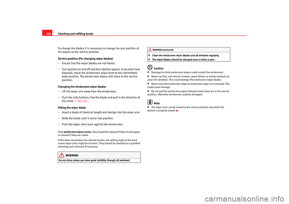 Seat Altea 2009  Owners Manual Checking and refilling levels
226
To change the blades it is necessary to change the rest position of 
the wipers to the service position.
Service position (For changing wiper blades)
– Ensure that 