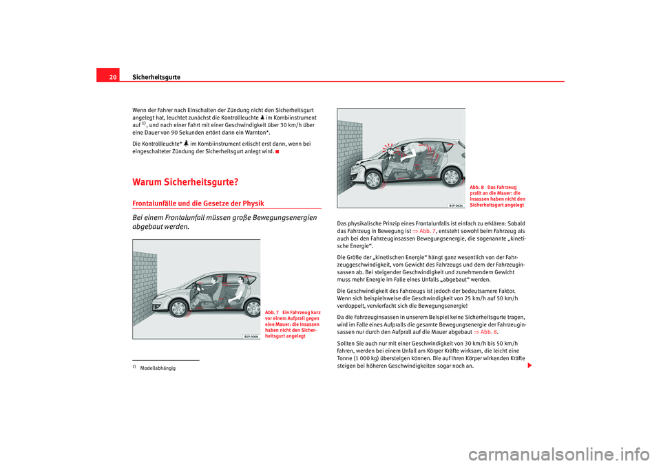 Seat Altea 2009  Betriebsanleitung (in German) Sicherheitsgurte
20Wenn der Fahrer nach Einschalten de r Zündung nicht den Sicherheitsgurt 
angelegt hat, leuchtet zunächst die Kontrollleuchte   im Kombiinstrument 
auf 
1), und nach einer Fahrt