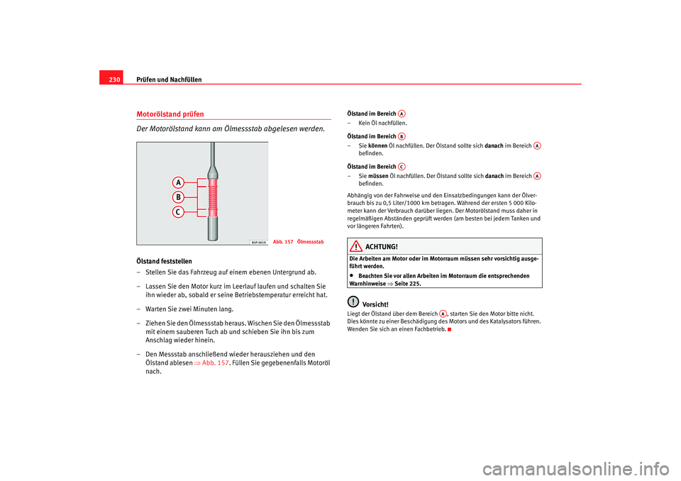 Seat Altea 2009  Betriebsanleitung (in German) Prüfen und Nachfüllen
230Motorölstand prüfen 
Der Motorölstand kann am Öl messstab abgelesen werden.Ölstand feststellen
– Stellen Sie das Fahrzeug auf einem ebenen Untergrund ab.
– Lassen S