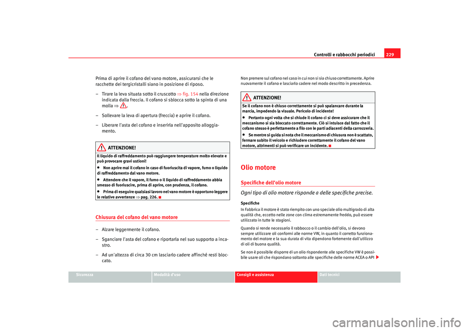 Seat Altea 2009  Manuale del proprietario (in Italian) Controlli e rabbocchi periodici229
Sicurezza
Modalità duso
Consigli e assistenza
Dati tecnici
Prima di aprire il cofano del vano motore, assicurarsi che le 
racchette dei tergicristalli siano in pos