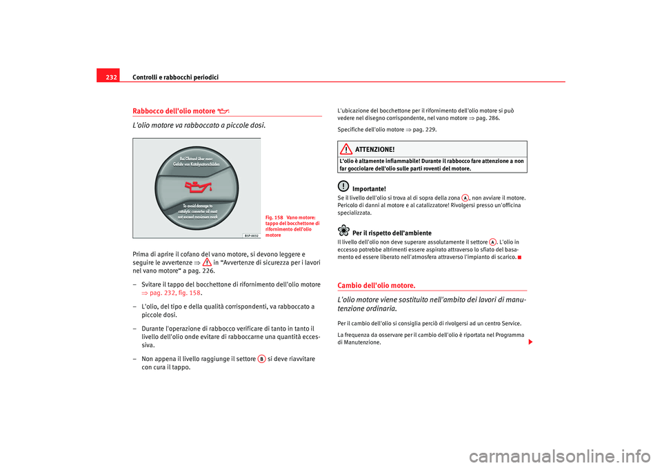 Seat Altea 2009  Manuale del proprietario (in Italian) Controlli e rabbocchi periodici
232Rabbocco dellolio motore 

 
Lolio motore va rabboccato a piccole dosi.
Prima di aprire il cofano del vano motore, si devono leggere e 
seguire le avvertenze  