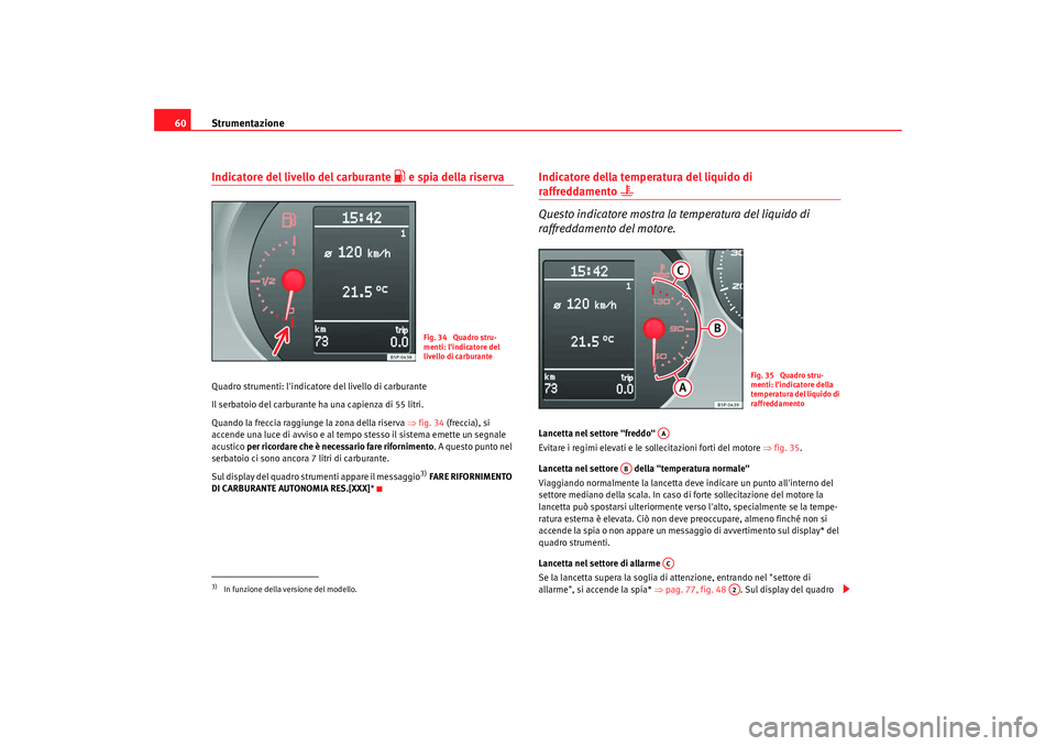 Seat Altea 2009  Manuale del proprietario (in Italian) Strumentazione
60Indicatore del livello del carburante 
 e spia della riserva
Quadro strumenti: lindicatore del livello di carburante
Il serbatoio del carburante ha una capienza di 55 litri.
Quand