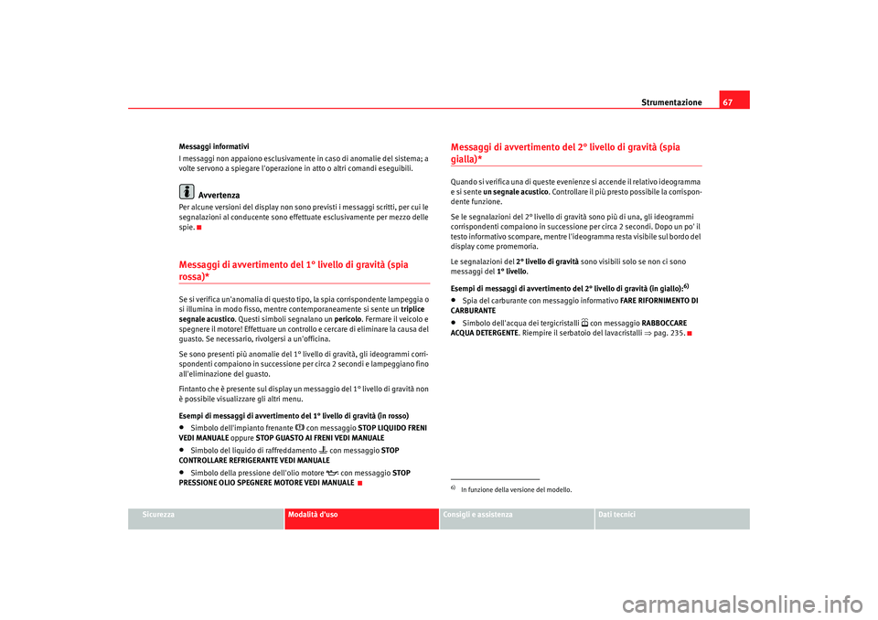 Seat Altea 2009  Manuale del proprietario (in Italian) Strumentazione67
Sicurezza
Modalità duso
Consigli e assistenza
Dati tecnici
Messaggi informativi
I messaggi non appaiono esclusivamente in caso di anomalie del sistema; a 
volte servono a spiegare l
