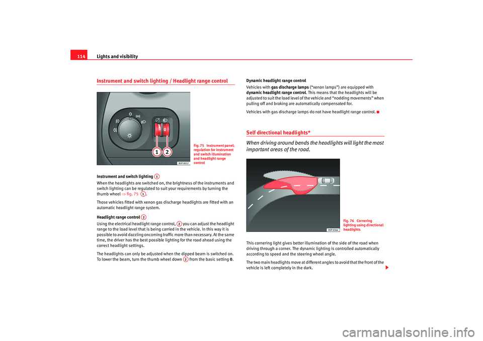 Seat Altea 2008  Owners Manual Lights and visibility
114Instrument and switch lighting / Headlight range controlInstrument and switch lighting 
When the headlights are switched on, the brightness of the instruments and 
switch ligh