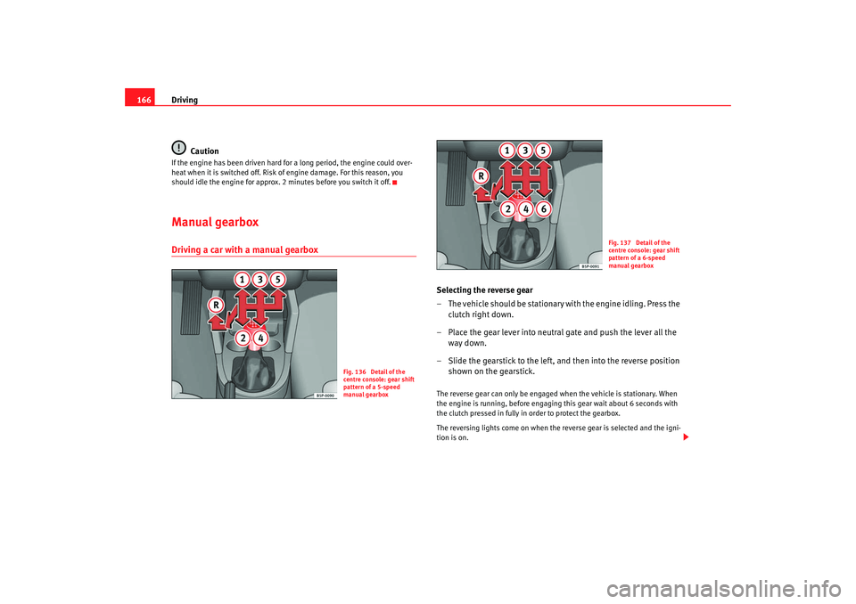 Seat Altea 2008  Owners Manual Driving
166
CautionIf the engine has been driven hard for a long period, the engine could over-
heat when it is switched off. Risk of engine damage. For this reason, you 
should idle the engine for ap