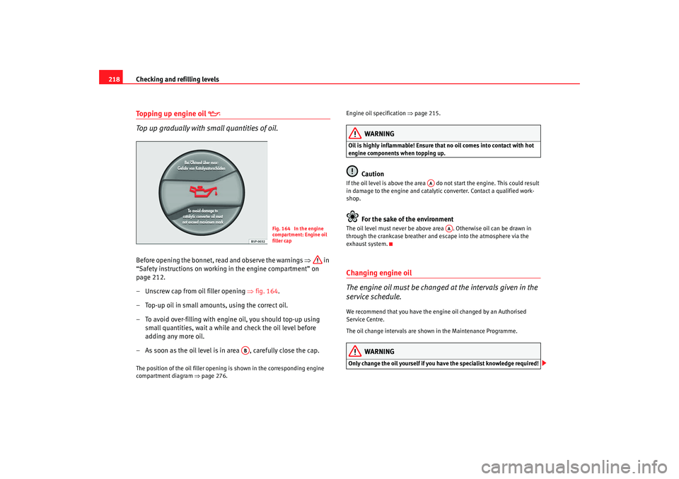 Seat Altea 2008  Owners Manual Checking and refilling levels
218Topping up engine oil 

 
Top up gradually with small quantities of oil.
Before opening the bonnet, read and observe the warnings  ⇒ in 
“Safety instructions on