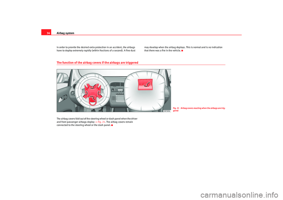 Seat Altea 2008 Owners Guide Airbag system
36In order to provide the desired extra protection in an accident, the airbags 
have to deploy extremely rapidly (withi n fractions of a second). A fine dust  may develop when the airbag