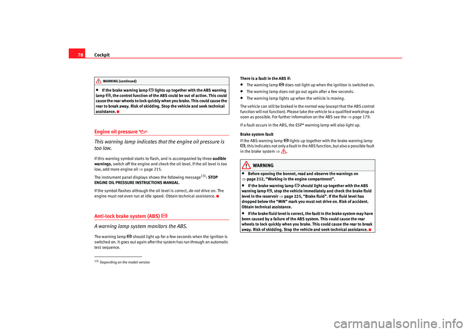 Seat Altea 2008  Owners Manual Cockpit
78•
If the brake warning lamp 
 lights up together with the ABS warning 
lamp 
, the control function of the ABS could be out of action. This could 
cause the rear wheels to lock quick