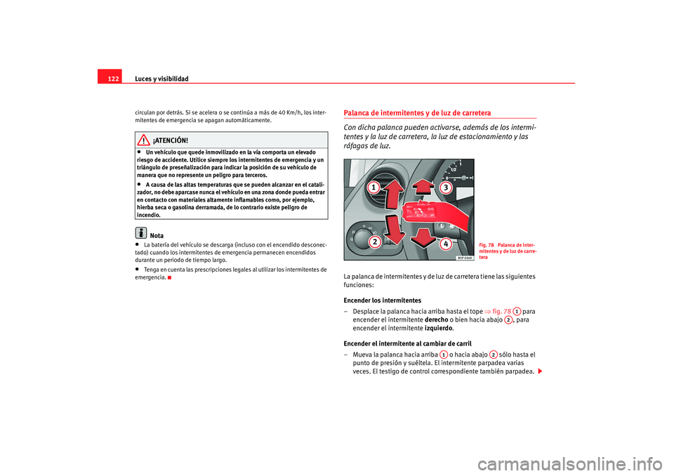 Seat Altea 2008  Manual del propietario (in Spanish) Luces y visibilidad
122circulan por detrás. Si se acelera o se continúa a más de 40 Km/h, los inter-
mitentes de emergencia se apagan automáticamente.
¡ATENCIÓN!
•
Un vehículo que quede inmov