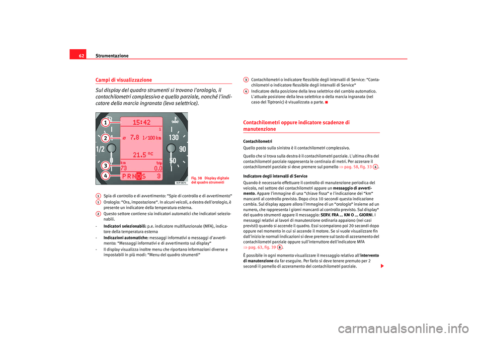 Seat Altea 2008  Manuale del proprietario (in Italian) Strumentazione
62Campi di visualizzazione
Sul display del quadro strumenti si trovano lorologio, il 
contachilometri complessivo e qu ello parziale, nonché lindi-
catore della marcia ingranata (lev