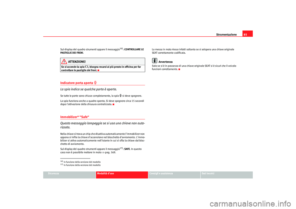 Seat Altea 2008  Manuale del proprietario (in Italian) Strumentazione85
Sicurezza
Modalità duso
Consigli e assistenza
Dati tecnici
Sul display del quadro strumenti appare il messaggio
16): 
CONTROLLARE LE 
PASTIGLIE DEI FRENI .
ATTENZIONE!
Se si accende