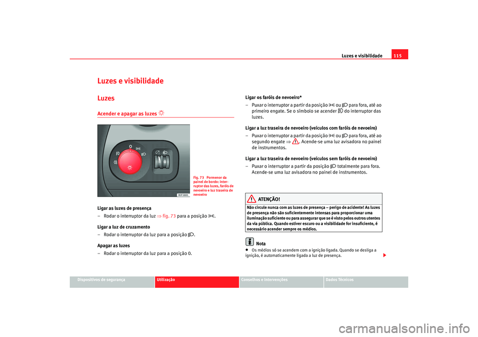 Seat Altea 2008  Manual do proprietário (in Portuguese)  Luzes e visibilidade115
Dispositivos de segurança
Utilização
Conselhos e Intervenções
Dados Técnicos
Luzes e visibilidadeLuzesAcender e apagar as luzes 

 
Ligar as luzes de presença
– Rod