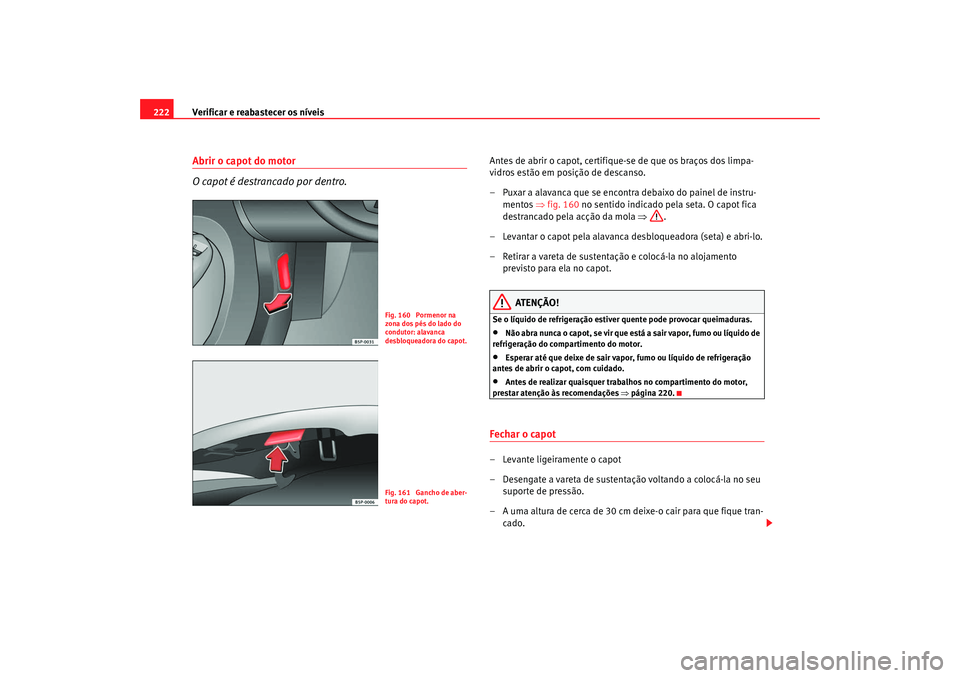 Seat Altea 2008  Manual do proprietário (in Portuguese)  Verificar e reabastecer os níveis
222Abrir o capot do motor
O capot é destrancado por dentro.
Antes de abrir o capot, certifique-se de que os braços dos limpa-
vidros estão em posição de descans