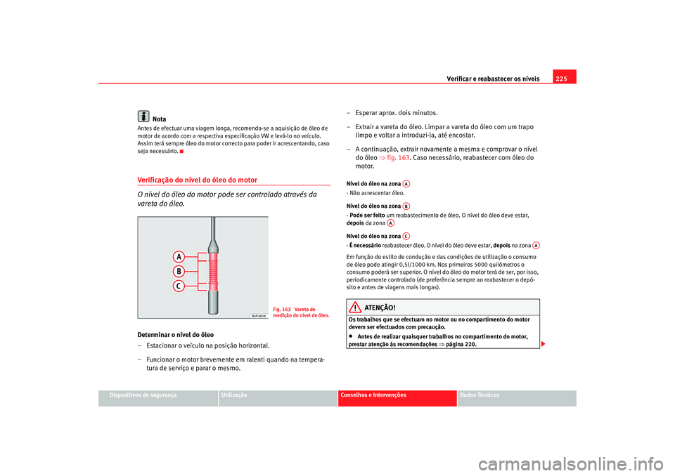 Seat Altea 2008  Manual do proprietário (in Portuguese)  Verificar e reabastecer os níveis 225
Dispositivos de segurança
Utilização
Conselhos e Intervenções
Dados Técnicos
Nota
Antes de efectuar uma viagem longa, recomenda-se a aquisição de óleo d