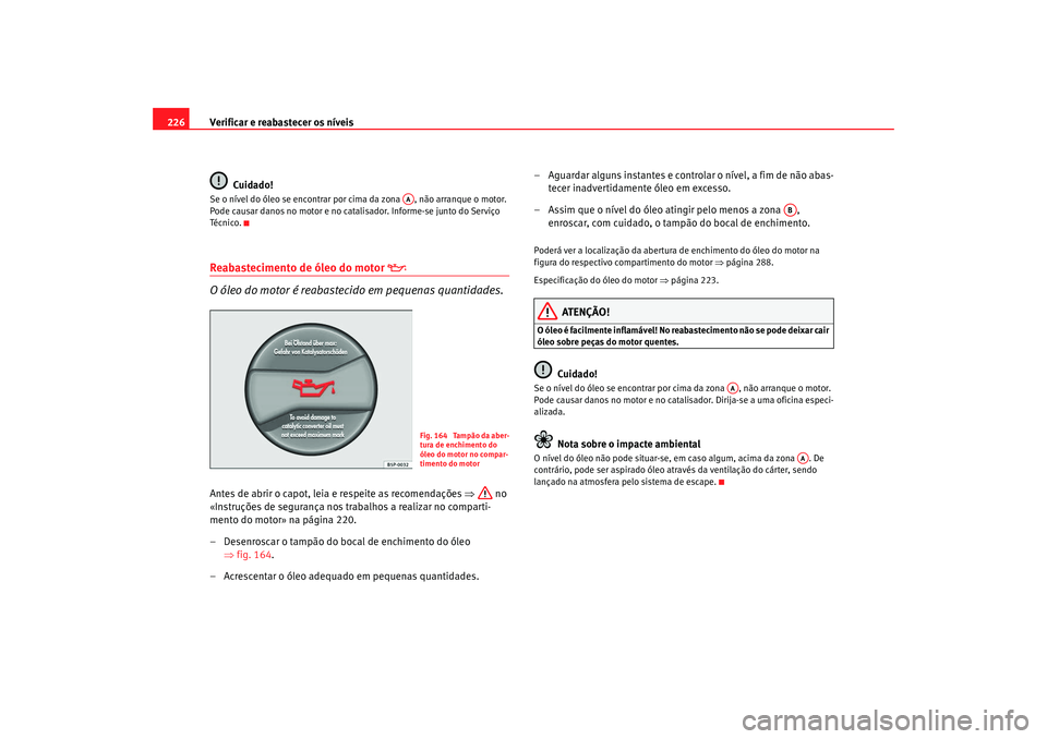 Seat Altea 2008  Manual do proprietário (in Portuguese)  Verificar e reabastecer os níveis
226
Cuidado!Se o nível do óleo se encontrar por cima da zona  , não arranque o motor. 
Pode causar danos no motor e no cata lisador. Informe-se junto do Serviço 