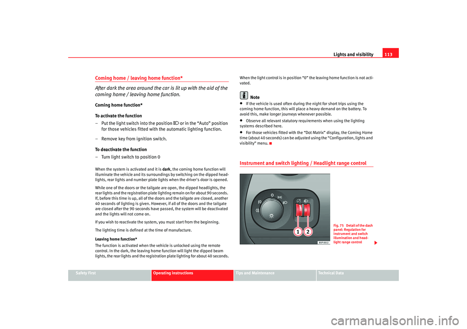 Seat Altea 2007  Owners Manual Lights and visibility113
Safety First
Operating instructions
Tips and Maintenance
Te c h n i c a l  D a t a
Coming home / leaving home function*
After dark the area around the car is lit up with the a
