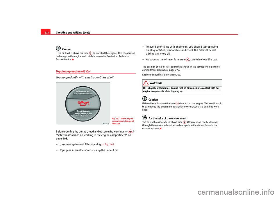 Seat Altea 2007  Owners Manual Checking and refilling levels
214
CautionIf the oil level is above the area   do not start the engine. This could result 
in damage to the engine and catalytic converter. Contact an Authorised 
Servic