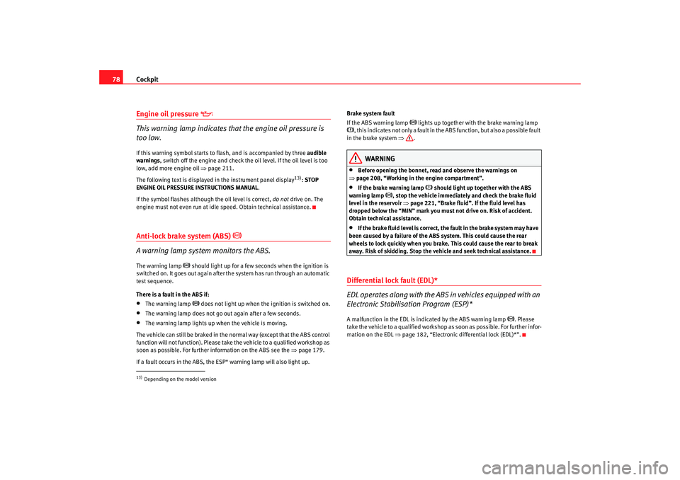 Seat Altea 2007  Owners Manual Cockpit
78Engine oil pressure 

This warning lamp indicates that the engine oil pressure is 
too low.If this warning symbol starts to flash, and is accompanied by three  audible 
warnings, switch o