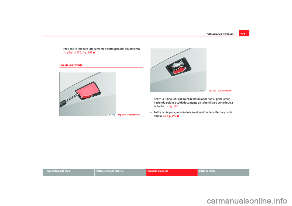 Seat Altea 2007 Manual del propietario (in Spanish) Situaciones diversas271
Seguridad ante todo
Instrucciones de Manejo
Consejos prácticos
Datos Técnicos
– Presione la lámpara lateralmente y extráigala del alojamiento.
⇒página 270, fig. 195Lu Seat Altea 2007 Manual del propietario (in Spanish) Situaciones diversas271
Seguridad ante todo
Instrucciones de Manejo
Consejos prácticos
Datos Técnicos
– Presione la lámpara lateralmente y extráigala del alojamiento.
⇒página 270, fig. 195Lu