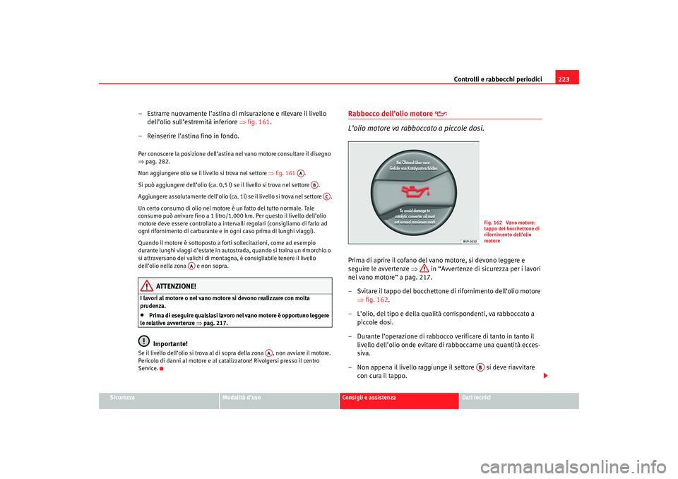 Seat Altea 2007 Manuale del proprietario (in Italian) Controlli e rabbocchi periodici223
Sicurezza
Modalità d’uso
Consigli e assistenza
Dati tecnici
– Estrarre nuovamente l’astina di misurazione e rilevare il livello
dell’olio sull’estremità Seat Altea 2007 Manuale del proprietario (in Italian) Controlli e rabbocchi periodici223
Sicurezza
Modalità d’uso
Consigli e assistenza
Dati tecnici
– Estrarre nuovamente l’astina di misurazione e rilevare il livello
dell’olio sull’estremità