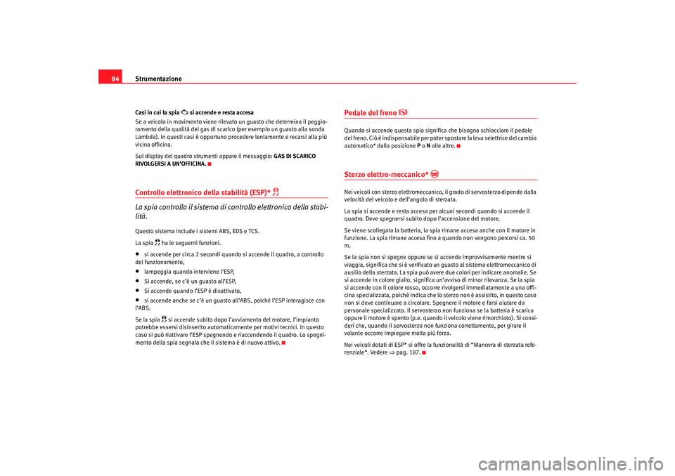 Seat Altea 2007  Manuale del proprietario (in Italian) Strumentazione
84Casi in cui la spia 
 si accende e resta accesa
Se a veicolo in movimento viene rilevato  un guasto che determina il peggio-
ramento della qualità dei gas di scarico (per esempio 