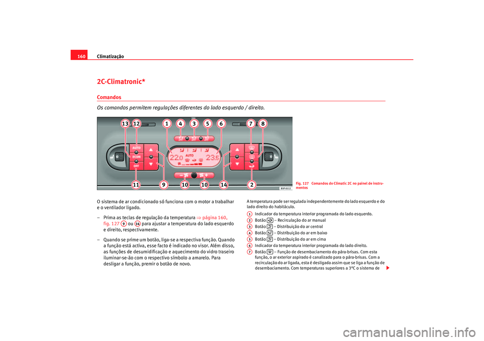 Seat Altea 2007  Manual do proprietário (in Portuguese)  Climatização
1602C-Climatronic*Comandos
Os comandos permitem regulações dife rentes do lado esquerdo / direito.O sistema de ar condicionado só funciona com o motor a trabalhar 
e o ventilador lig