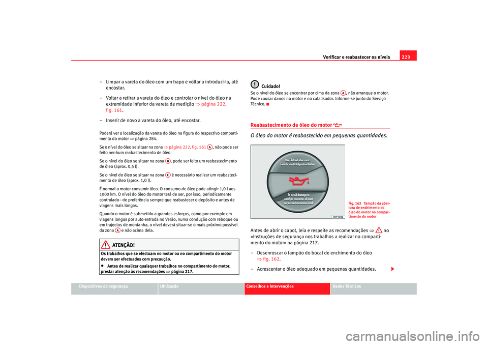 Seat Altea 2007  Manual do proprietário (in Portuguese)  Verificar e reabastecer os níveis 223
Dispositivos de segurança
Utilização
Conselhos e Intervenções
Dados Técnicos
– Limpar a vareta do óleo com um trapo e voltar a introduzi-la, até 
encos