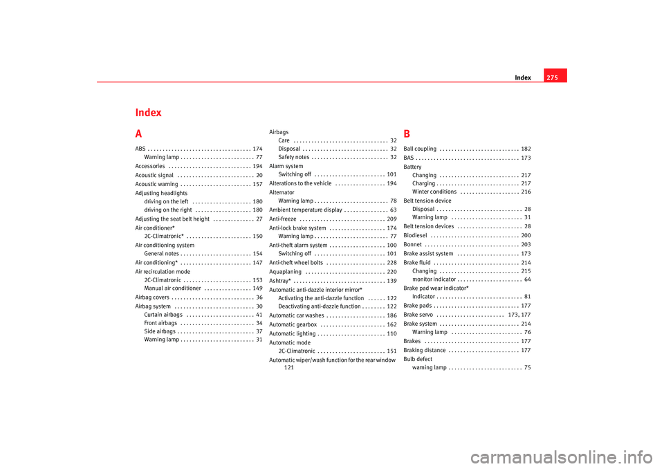 Seat Altea 2005 Owners Manual Index275
Index
AABS . . . . . . . . . . . . . . . . . . . . . . . . . . . . . . . . . . . 174
Warning lamp . . . . . . . . . . . . . . . . . . . . . . . . . 77
Accessories . . . . . . . . . . . . . . Seat Altea 2005 Owners Manual Index275
Index
AABS . . . . . . . . . . . . . . . . . . . . . . . . . . . . . . . . . . . 174
Warning lamp . . . . . . . . . . . . . . . . . . . . . . . . . 77
Accessories . . . . . . . . . . . . . .