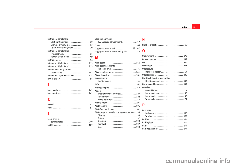 Seat Altea 2005 Owners Manual Index279
Instrument panel menu
Configuration menu . . . . . . . . . . . . . . . . . . . . 69
Example of menu use . . . . . . . . . . . . . . . . . . 67
Lights and visibility menu . . . . . . . . . . Seat Altea 2005 Owners Manual Index279
Instrument panel menu
Configuration menu . . . . . . . . . . . . . . . . . . . . 69
Example of menu use . . . . . . . . . . . . . . . . . . 67
Lights and visibility menu . . . . . . . . . .