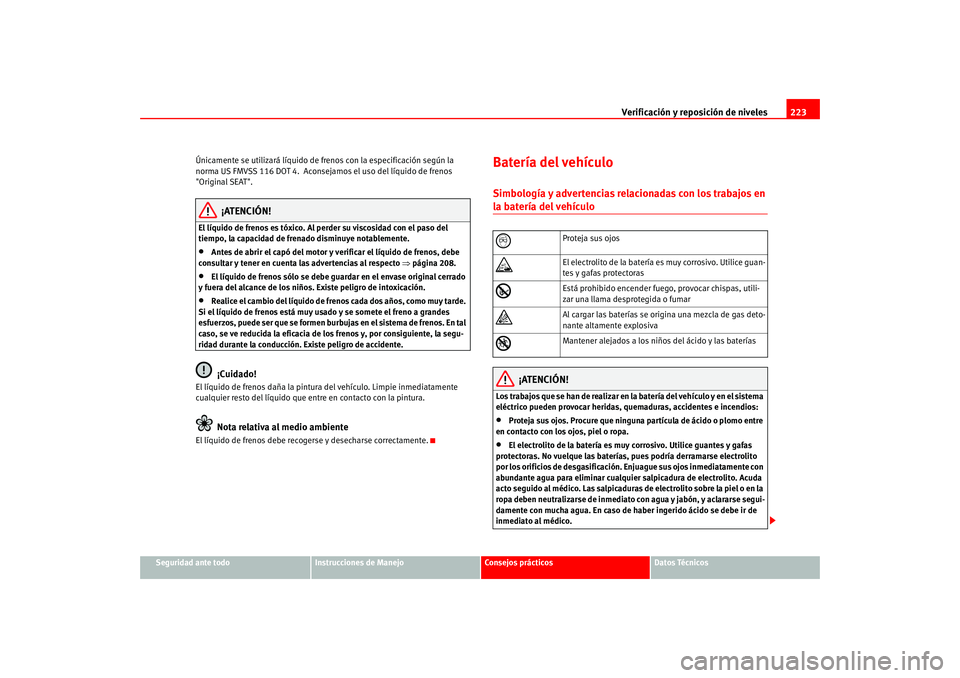 Seat Altea 2005 Manual del propietario (in Spanish) Verificación y reposición de niveles223
Seguridad ante todo
Instrucciones de Manejo
Consejos prácticos
Datos Técnicos
Únicamente se utilizará líquido de frenos con la especificación según la Seat Altea 2005 Manual del propietario (in Spanish) Verificación y reposición de niveles223
Seguridad ante todo
Instrucciones de Manejo
Consejos prácticos
Datos Técnicos
Únicamente se utilizará líquido de frenos con la especificación según la