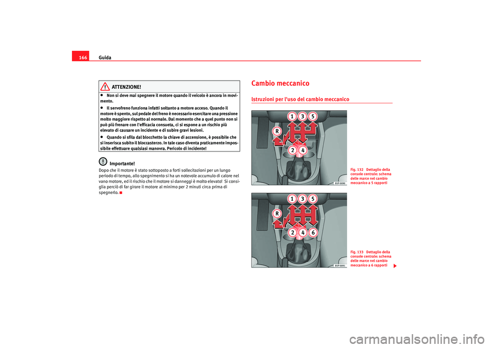 Seat Altea 2005  Manuale del proprietario (in Italian) Guida
166
ATTENZIONE!
•
Non si deve mai spegnere il motore quando il veicolo è ancora in movi-
mento.
•
Il servofreno funziona infatti soltanto a motore acceso. Quando il 
motore è spento, sul p