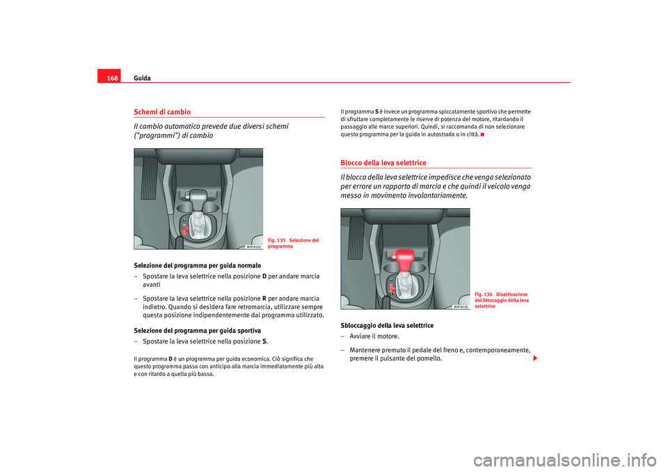 Seat Altea 2005  Manuale del proprietario (in Italian) Guida
168Schemi di cambio
Il cambio automatico prevede due diversi schemi 
("programmi") di cambioSelezione del programma per guida normale
– Spostare la leva selettrice nella posizione D  per andar