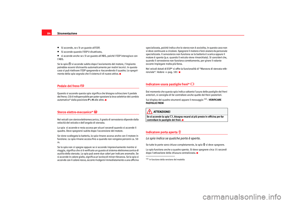 Seat Altea 2005  Manuale del proprietario (in Italian) Strumentazione
84•
Si accende, se cè un guasto allESP,
•
Si accende quando lESP è disattivato,
•
si accende anche se cè un guasto allABS, poiché lESP interagisce con 
lABS.
Se la spia